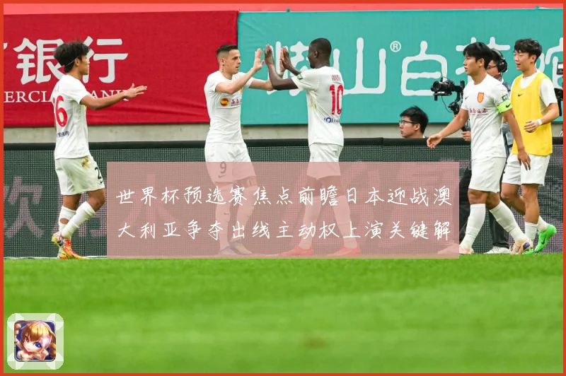 世界杯预选赛焦点前瞻日本迎战澳大利亚争夺出线主动权上演关键解析：最新赛事动态与深度分析