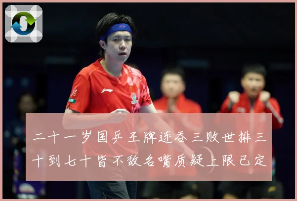 二十一岁国乒王牌连吞三败世排三十到七十皆不敌名嘴质疑上限已定赛场解读：最新赛事动态与深度分析