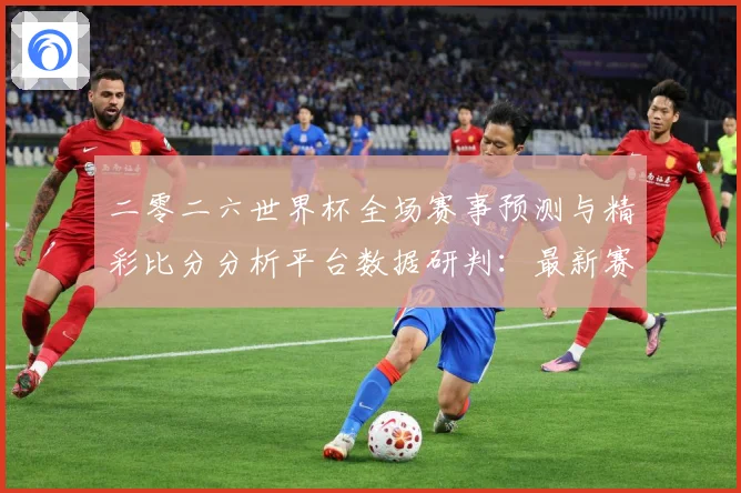 二零二六世界杯全场赛事预测与精彩比分分析平台数据研判：最新赛事动态与深度分析