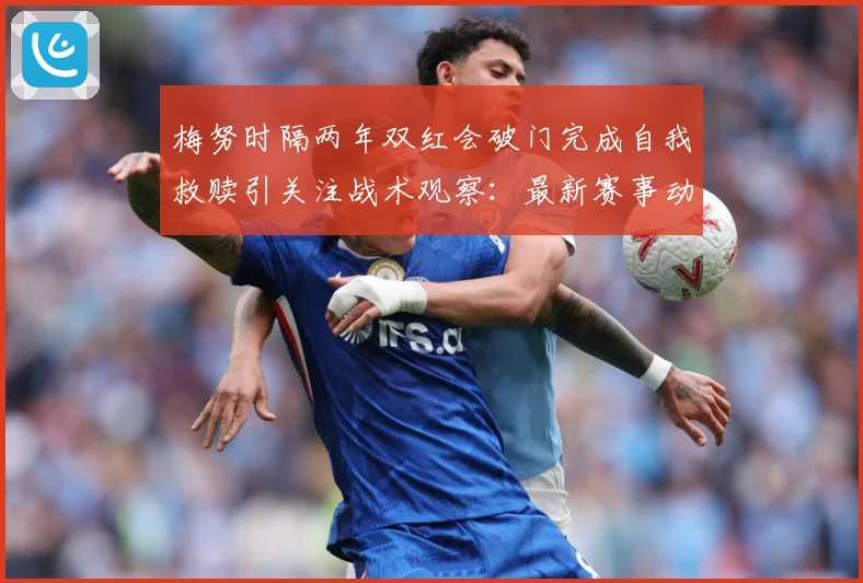 梅努时隔两年双红会破门完成自我救赎引关注战术观察：最新赛事动态与深度分析