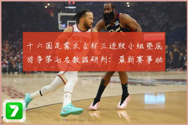 十六国足蒙太古杯三连败小组垫底将争第七名数据研判：最新赛事动态与深度分析