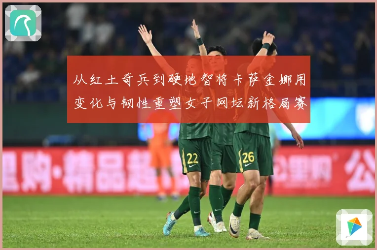 从红土奇兵到硬地智将卡萨金娜用变化与韧性重塑女子网坛新格局赛场观察：最新赛事动态与深度分析