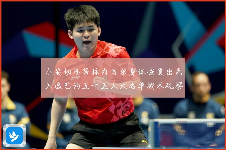 小安切洛蒂称内马尔身体恢复出色入选巴西五十五人大名单战术观察：最新赛事动态与深度分析