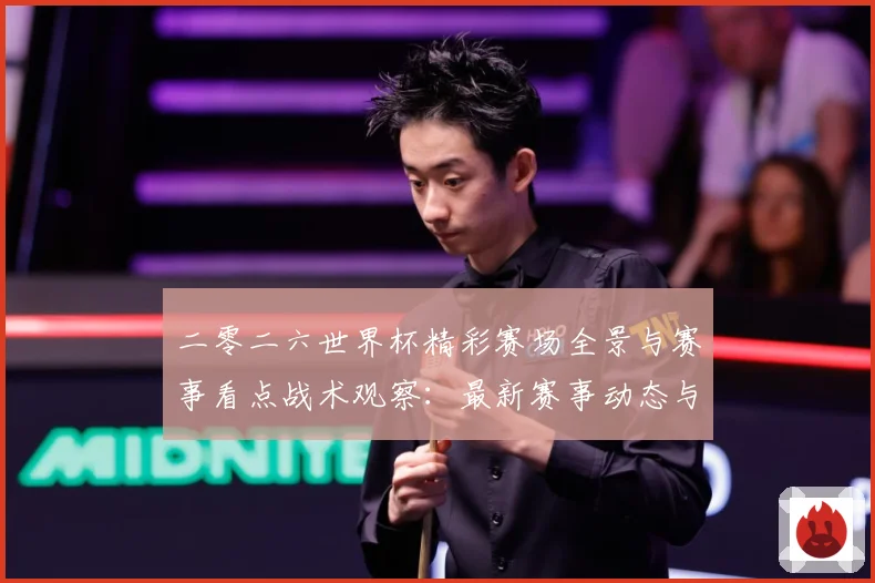 二零二六世界杯精彩赛场全景与赛事看点战术观察：最新赛事动态与深度分析
