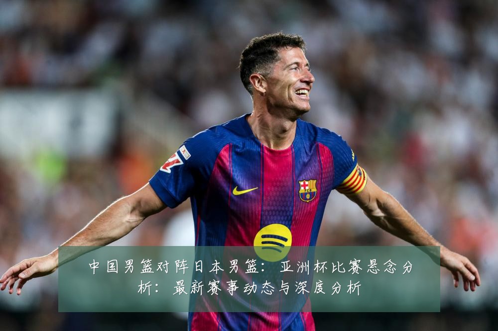 中国男篮对阵日本男篮:亚洲杯比赛悬念分析:最新赛事动态与深度分析