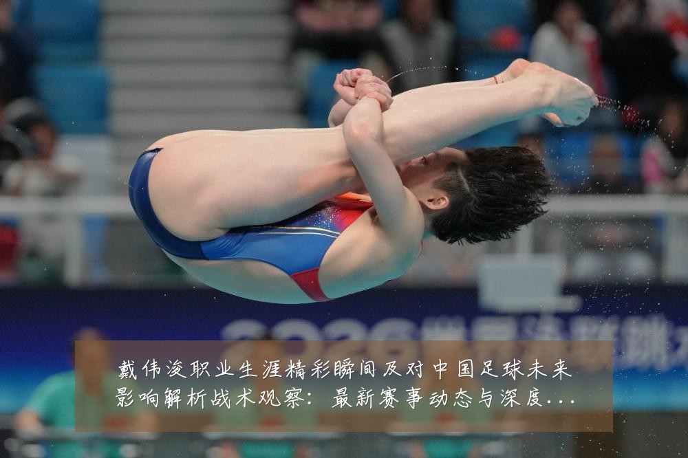 戴伟浚职业生涯精彩瞬间及对中国足球未来影响解析战术观察：最新赛事动态与深度分析