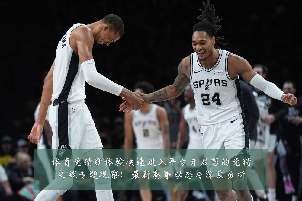体育竞猜新体验快速进入平台开启您的竞猜之旅专题观察:最新赛事动态与深度分析