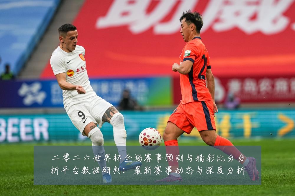 二零二六世界杯全场赛事预测与精彩比分分析平台数据研判:最新赛事动态与深度分析