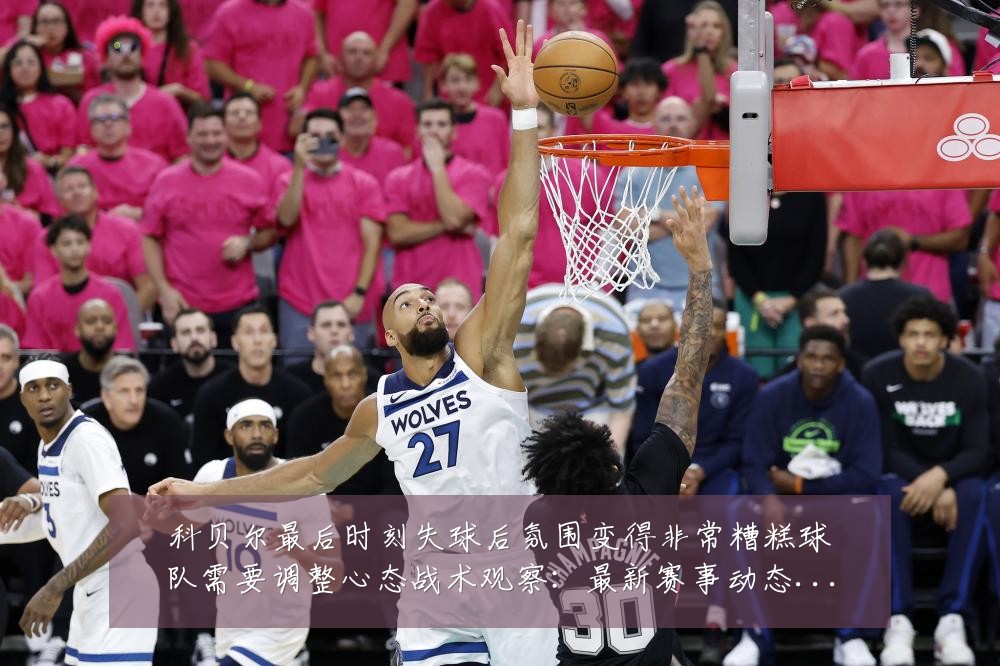 科贝尔最后时刻失球后氛围变得非常糟糕球队需要调整心态战术观察：最新赛事动态与深度分析