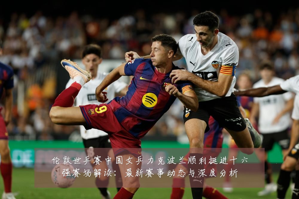 伦敦世乒赛中国女乒力克波兰顺利挺进十六强赛场解读:最新赛事动态与深度分析
