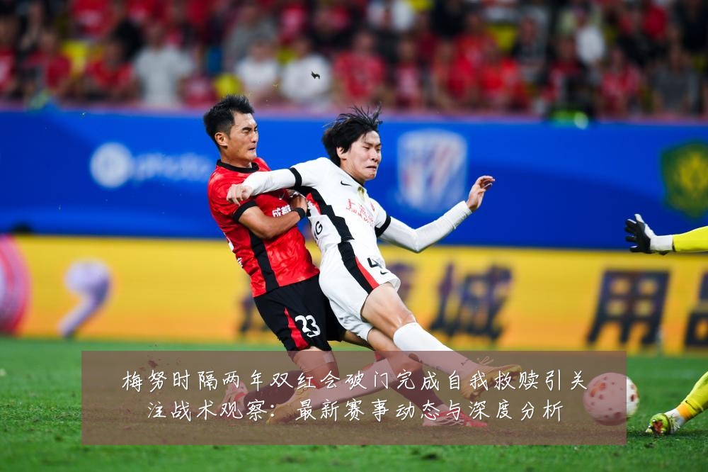 梅努时隔两年双红会破门完成自我救赎引关注战术观察：最新赛事动态与深度分析